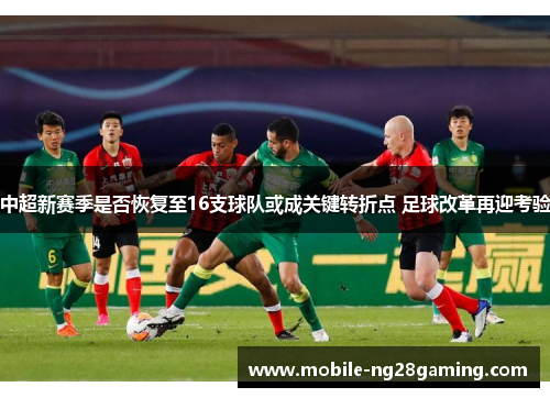 中超新赛季是否恢复至16支球队或成关键转折点 足球改革再迎考验