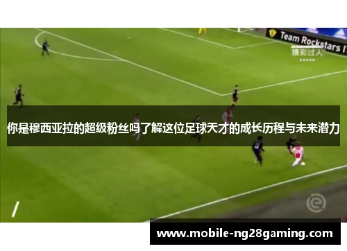 你是穆西亚拉的超级粉丝吗了解这位足球天才的成长历程与未来潜力