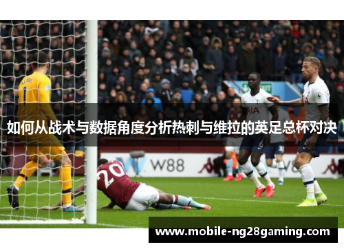 如何从战术与数据角度分析热刺与维拉的英足总杯对决