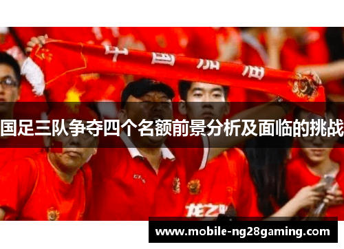 国足三队争夺四个名额前景分析及面临的挑战
