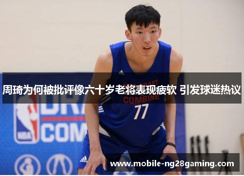 周琦为何被批评像六十岁老将表现疲软 引发球迷热议