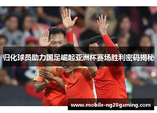 归化球员助力国足崛起亚洲杯赛场胜利密码揭秘
