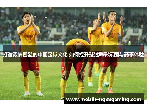 打造激情四溢的中国足球文化 如何提升球迷喝彩氛围与赛事体验