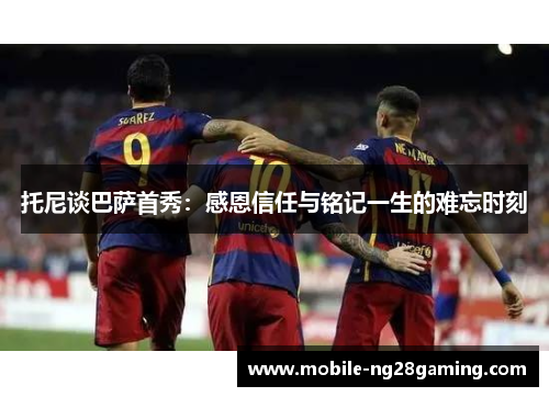 托尼谈巴萨首秀：感恩信任与铭记一生的难忘时刻