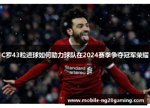 C罗43粒进球如何助力球队在2024赛季争夺冠军荣耀