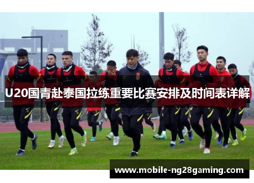 U20国青赴泰国拉练重要比赛安排及时间表详解