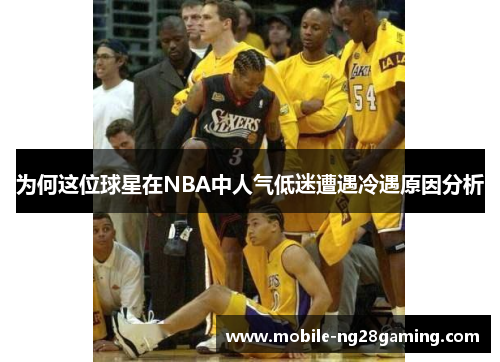 为何这位球星在NBA中人气低迷遭遇冷遇原因分析