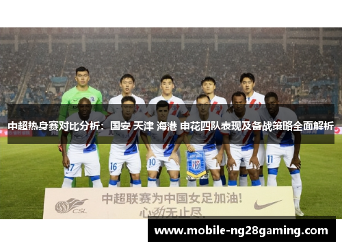 中超热身赛对比分析：国安 天津 海港 申花四队表现及备战策略全面解析