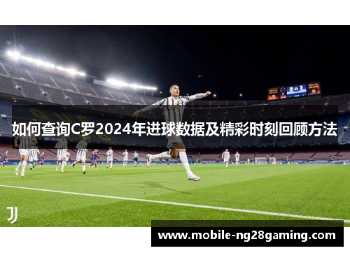 如何查询C罗2024年进球数据及精彩时刻回顾方法