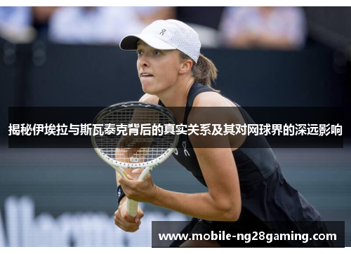 揭秘伊埃拉与斯瓦泰克背后的真实关系及其对网球界的深远影响