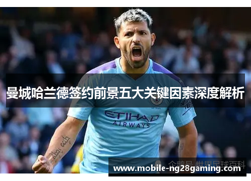 曼城哈兰德签约前景五大关键因素深度解析