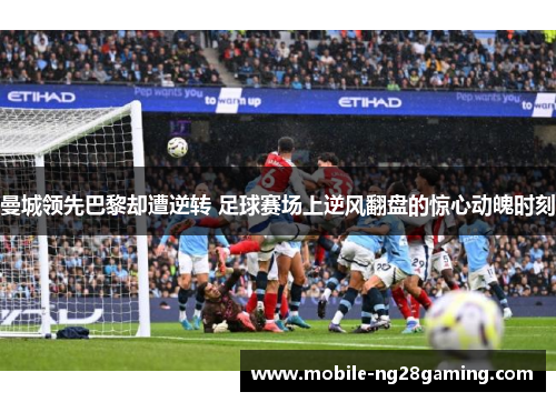 曼城领先巴黎却遭逆转 足球赛场上逆风翻盘的惊心动魄时刻