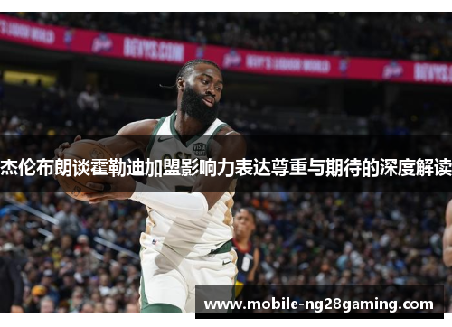 杰伦布朗谈霍勒迪加盟影响力表达尊重与期待的深度解读