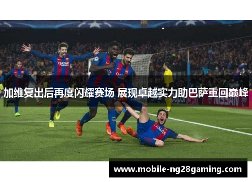 加维复出后再度闪耀赛场 展现卓越实力助巴萨重回巅峰