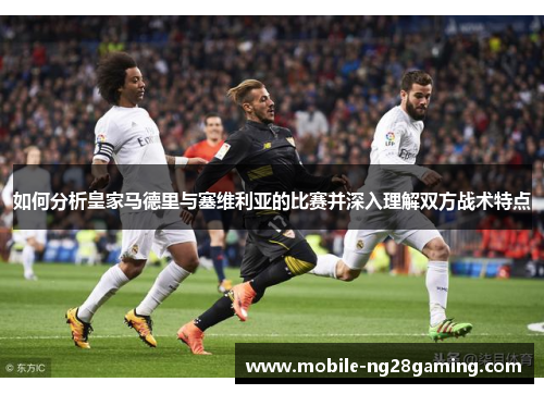 如何分析皇家马德里与塞维利亚的比赛并深入理解双方战术特点