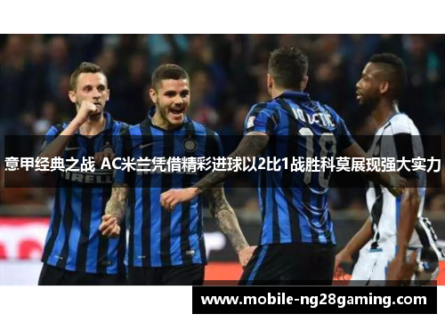 意甲经典之战 AC米兰凭借精彩进球以2比1战胜科莫展现强大实力