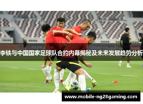 李铁与中国国家足球队合约内幕揭秘及未来发展趋势分析