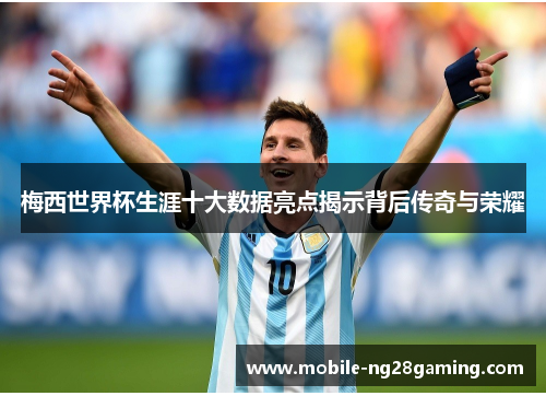 梅西世界杯生涯十大数据亮点揭示背后传奇与荣耀