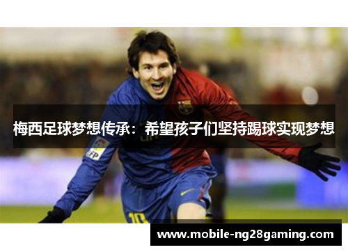 梅西足球梦想传承:希望孩子们坚持踢球实现梦想 梅西足球梦想传承:希望孩子们坚持踢球实现梦想