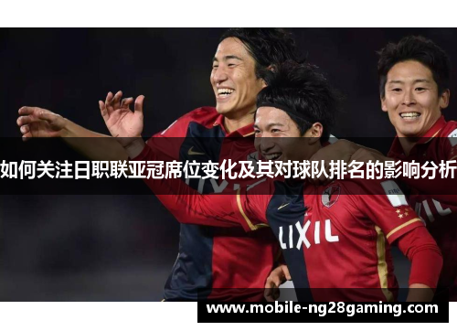 如何关注日职联亚冠席位变化及其对球队排名的影响分析