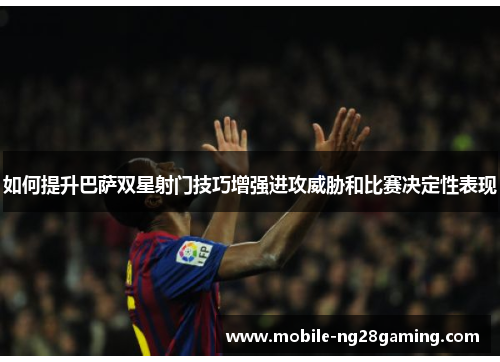 如何提升巴萨双星射门技巧增强进攻威胁和比赛决定性表现