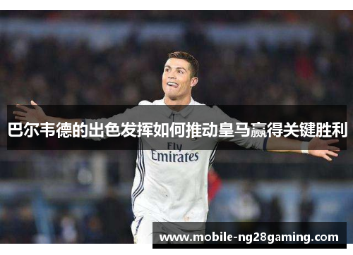 巴尔韦德的出色发挥如何推动皇马赢得关键胜利