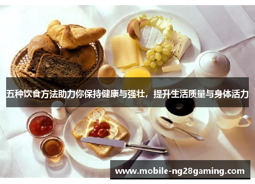 五种饮食方法助力你保持健康与强壮，提升生活质量与身体活力