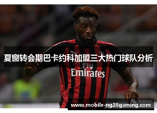 夏窗转会期巴卡约科加盟三大热门球队分析