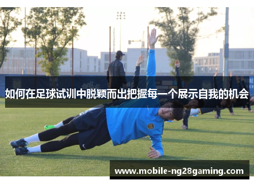 如何在足球试训中脱颖而出把握每一个展示自我的机会