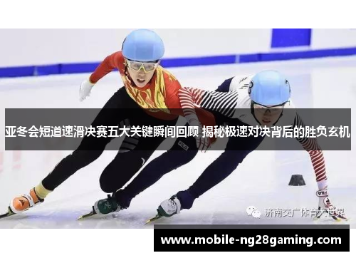 亚冬会短道速滑决赛五大关键瞬间回顾 揭秘极速对决背后的胜负玄机