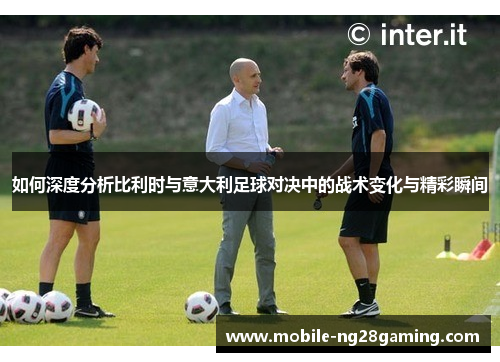 如何深度分析比利时与意大利足球对决中的战术变化与精彩瞬间