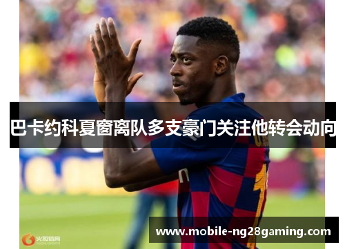 巴卡约科夏窗离队多支豪门关注他转会动向