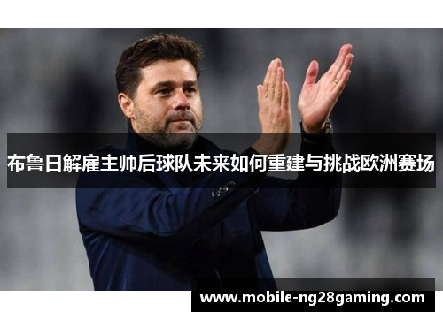 布鲁日解雇主帅后球队未来如何重建与挑战欧洲赛场