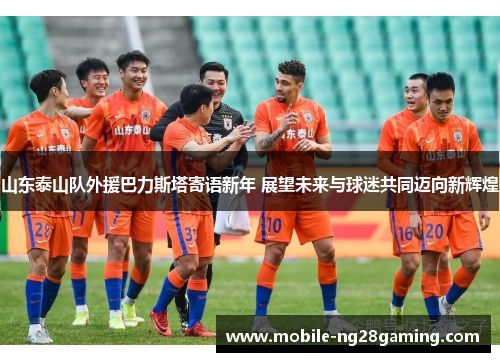 山东泰山队外援巴力斯塔寄语新年 展望未来与球迷共同迈向新辉煌
