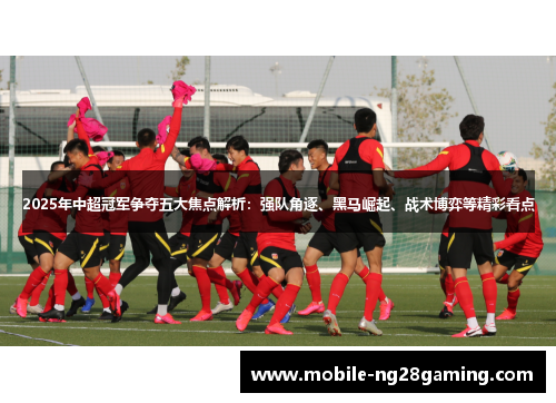 2025年中超冠军争夺五大焦点解析：强队角逐、黑马崛起、战术博弈等精彩看点