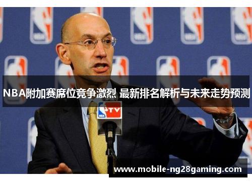 NBA附加赛席位竞争激烈 最新排名解析与未来走势预测