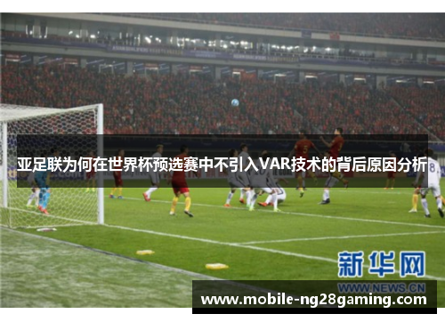 亚足联为何在世界杯预选赛中不引入VAR技术的背后原因分析
