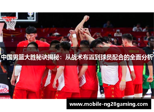 中国男篮大胜秘诀揭秘：从战术布置到球员配合的全面分析