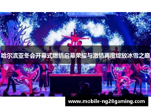 哈尔滨亚冬会开幕式燃情启幕荣耀与激情再度绽放冰雪之巅