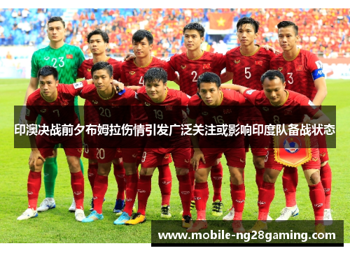 印澳决战前夕布姆拉伤情引发广泛关注或影响印度队备战状态