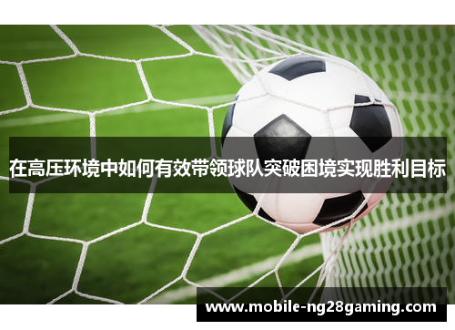 在高压环境中如何有效带领球队突破困境实现胜利目标