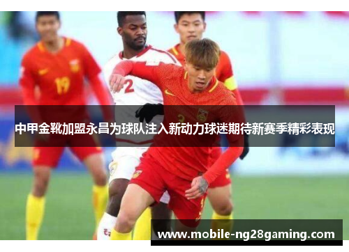 中甲金靴加盟永昌为球队注入新动力球迷期待新赛季精彩表现