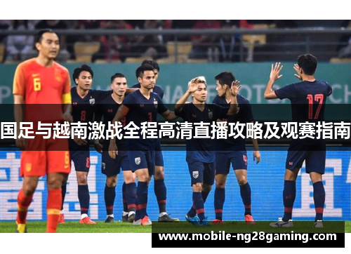 国足与越南激战全程高清直播攻略及观赛指南