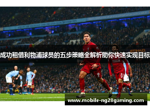 成功租借利物浦球员的五步策略全解析助你快速实现目标