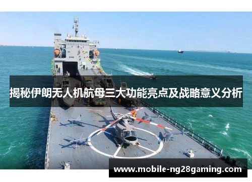 揭秘伊朗无人机航母三大功能亮点及战略意义分析