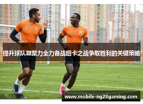 提升球队凝聚力全力备战纽卡之战争取胜利的关键策略