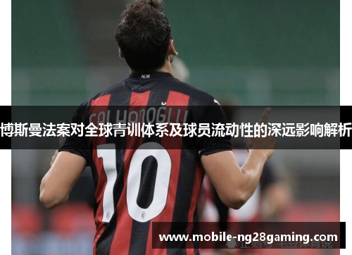 博斯曼法案对全球青训体系及球员流动性的深远影响解析