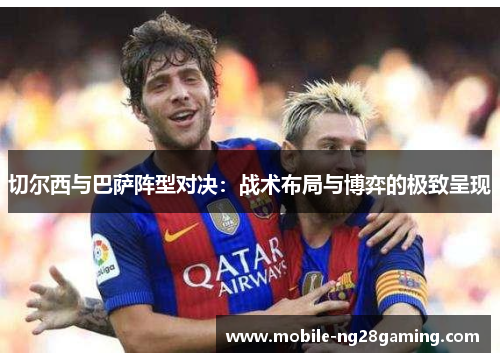 切尔西与巴萨阵型对决：战术布局与博弈的极致呈现