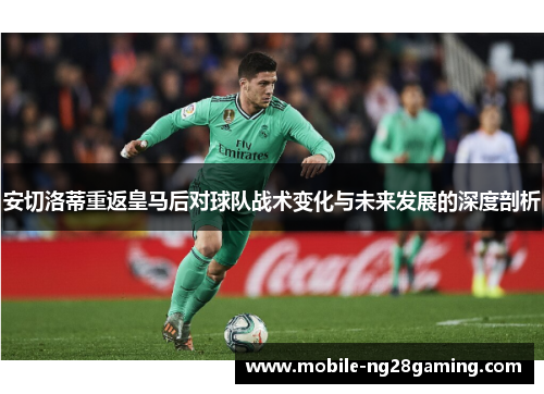 安切洛蒂重返皇马后对球队战术变化与未来发展的深度剖析