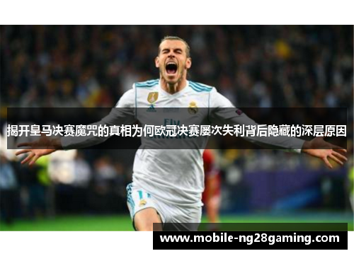 揭开皇马决赛魔咒的真相为何欧冠决赛屡次失利背后隐藏的深层原因